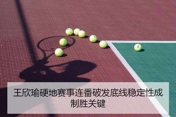 王欣瑜硬地赛事连番破发底线稳定性成制胜关键
